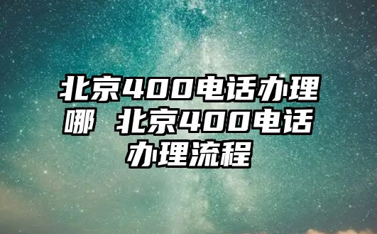 北京400電話辦理哪 北京400電話辦理流程