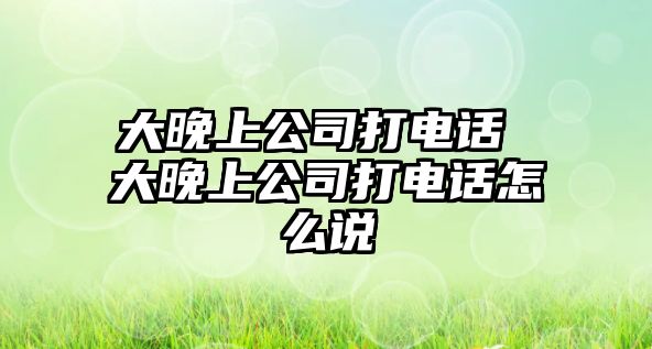 大晚上公司打電話 大晚上公司打電話怎么說(shuō)