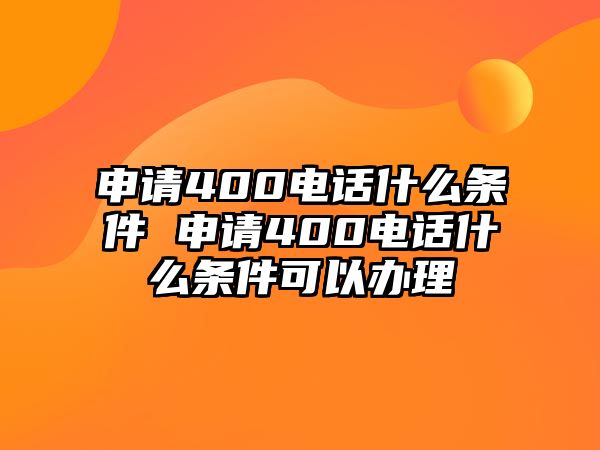 申請400電話什么條件 申請400電話什么條件可以辦理