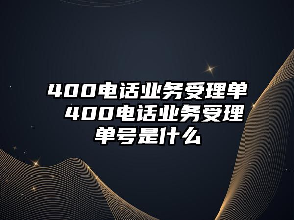 400電話業(yè)務(wù)受理單 400電話業(yè)務(wù)受理單號是什么