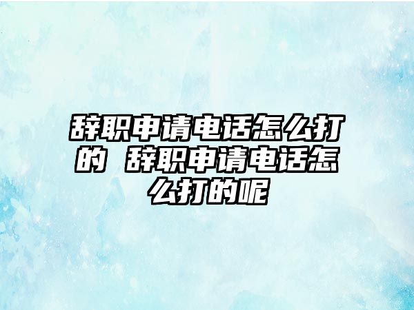 辭職申請(qǐng)電話怎么打的 辭職申請(qǐng)電話怎么打的呢