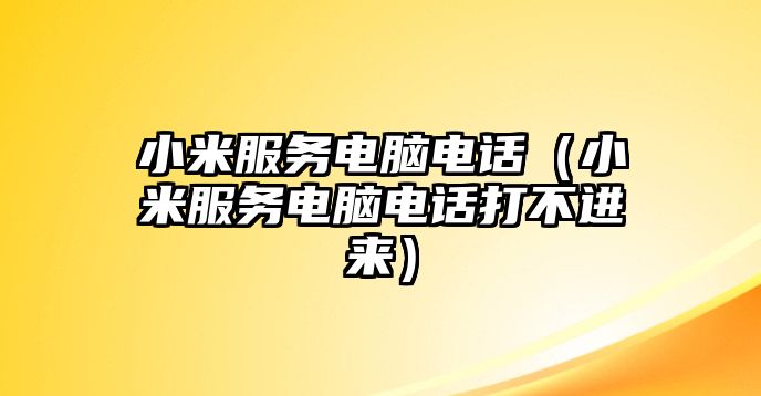 小米服務(wù)電腦電話（小米服務(wù)電腦電話打不進來）