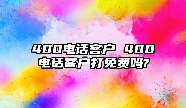 400電話客戶 400電話客戶打免費嗎?