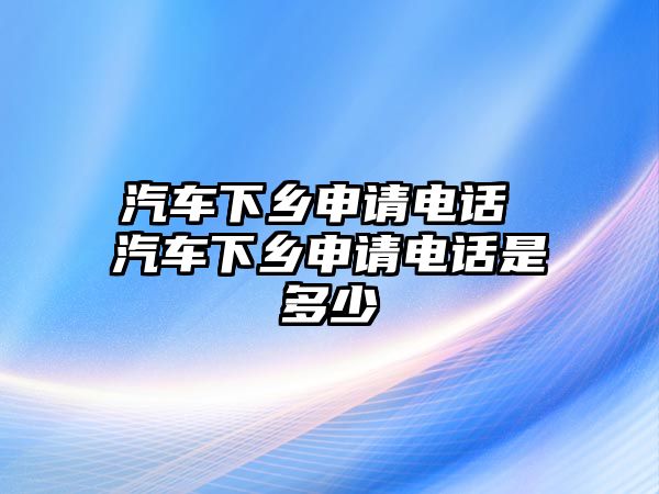 汽車下鄉(xiāng)申請(qǐng)電話 汽車下鄉(xiāng)申請(qǐng)電話是多少