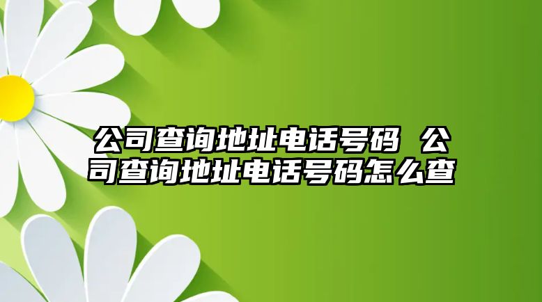 公司查詢地址電話號(hào)碼 公司查詢地址電話號(hào)碼怎么查