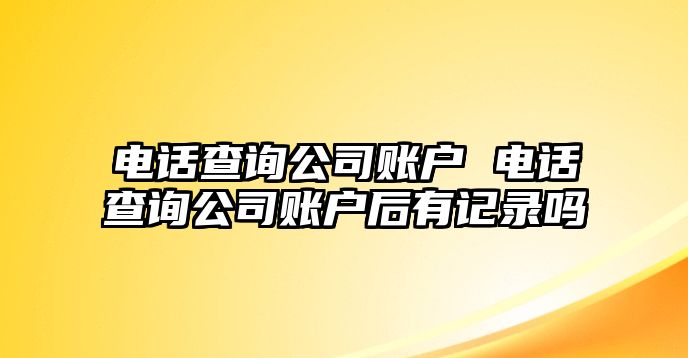 電話查詢公司賬戶 電話查詢公司賬戶后有記錄嗎