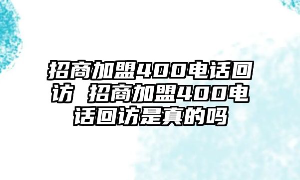 招商加盟400電話回訪 招商加盟400電話回訪是真的嗎