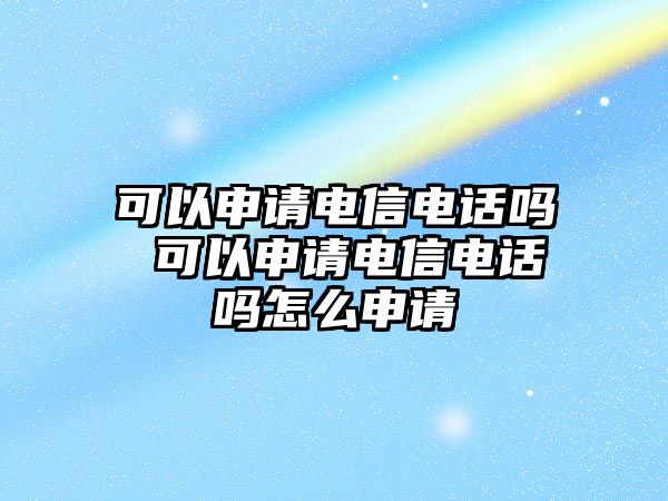 可以申請電信電話嗎 可以申請電信電話嗎怎么申請