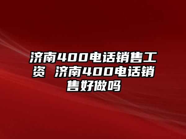 濟南400電話銷售工資 濟南400電話銷售好做嗎