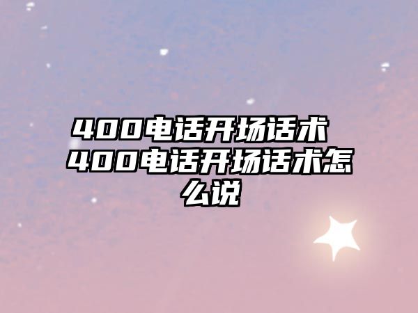 400電話開場話術(shù) 400電話開場話術(shù)怎么說