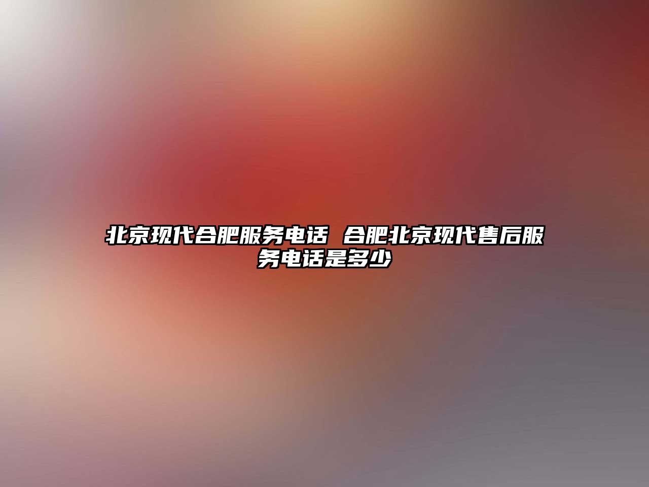 北京現(xiàn)代合肥服務(wù)電話 合肥北京現(xiàn)代售后服務(wù)電話是多少