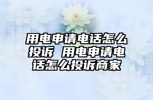 用電申請(qǐng)電話怎么投訴 用電申請(qǐng)電話怎么投訴商家