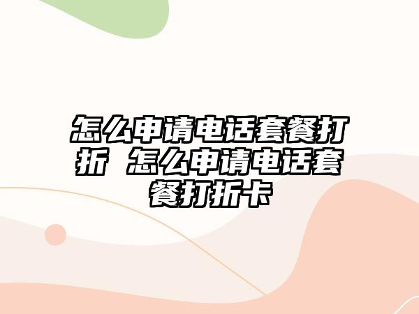 怎么申請電話套餐打折 怎么申請電話套餐打折卡