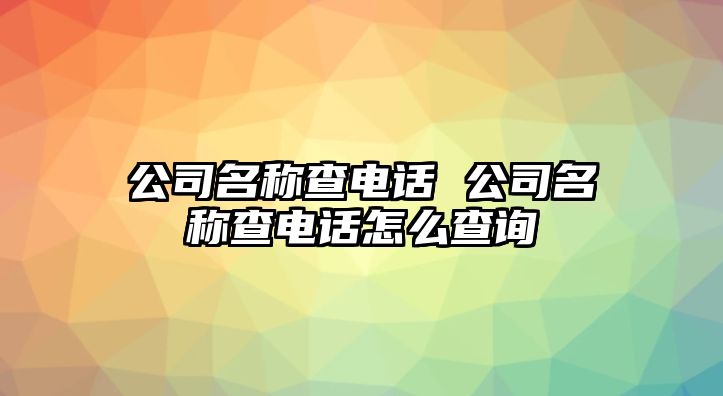 公司名稱查電話 公司名稱查電話怎么查詢