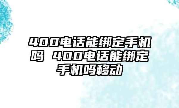 400電話能綁定手機(jī)嗎 400電話能綁定手機(jī)嗎移動(dòng)