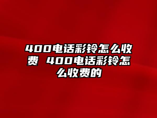 400電話彩鈴怎么收費(fèi) 400電話彩鈴怎么收費(fèi)的