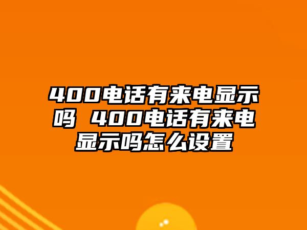 400電話有來電顯示嗎 400電話有來電顯示嗎怎么設(shè)置