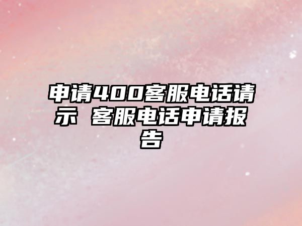 申請400客服電話請示 客服電話申請報告