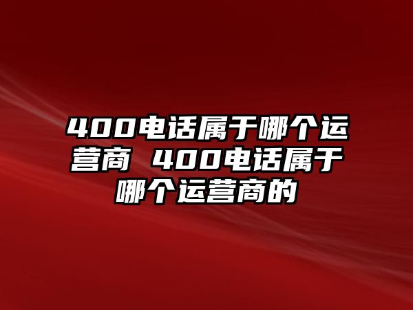 400電話屬于哪個運營商 400電話屬于哪個運營商的