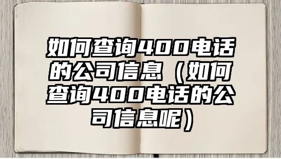 如何查詢400電話的公司信息（如何查詢400電話的公司信息呢）