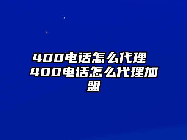 400電話怎么代理 400電話怎么代理加盟