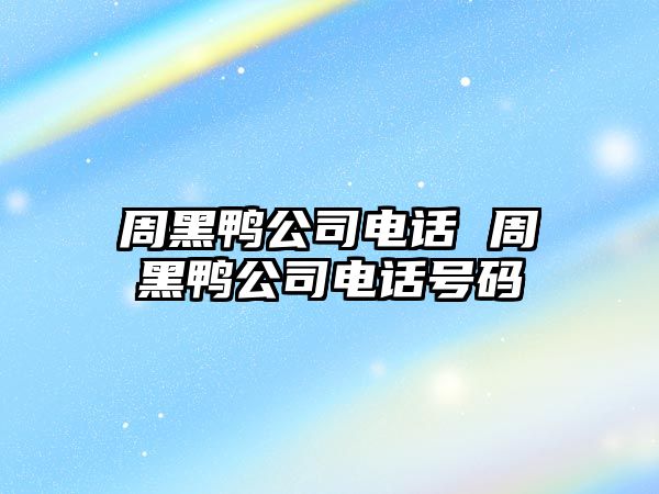 周黑鴨公司電話 周黑鴨公司電話號碼