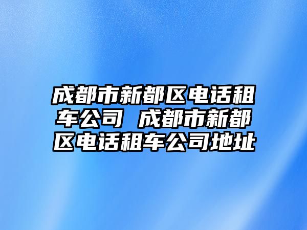 成都市新都區(qū)電話租車公司 成都市新都區(qū)電話租車公司地址