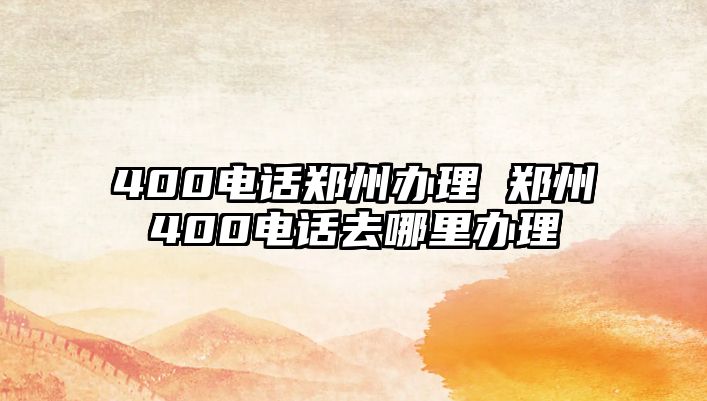 400電話鄭州辦理 鄭州400電話去哪里辦理