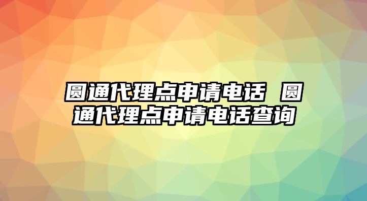 圓通代理點申請電話 圓通代理點申請電話查詢