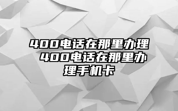 400電話在那里辦理 400電話在那里辦理手機(jī)卡