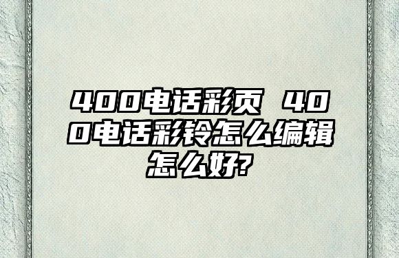 400電話(huà)彩頁(yè) 400電話(huà)彩鈴怎么編輯怎么好?