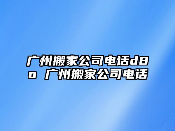 廣州搬家公司電話d8o 廣州搬家公司電話