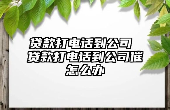 貸款打電話到公司 貸款打電話到公司催怎么辦