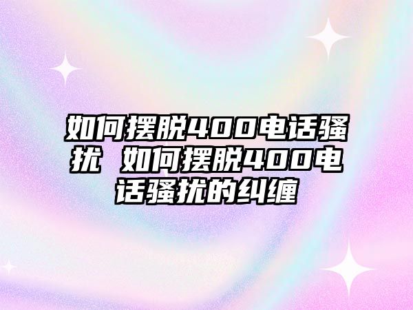 如何擺脫400電話騷擾 如何擺脫400電話騷擾的糾纏