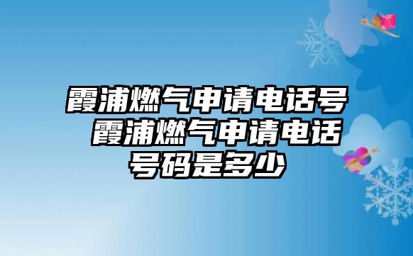 霞浦燃?xì)馍暾?qǐng)電話號(hào) 霞浦燃?xì)馍暾?qǐng)電話號(hào)碼是多少