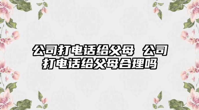 公司打電話給父母 公司打電話給父母合理嗎