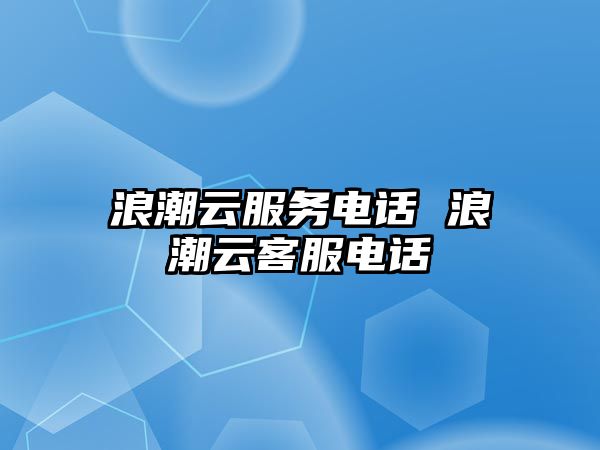 浪潮云服務電話 浪潮云客服電話