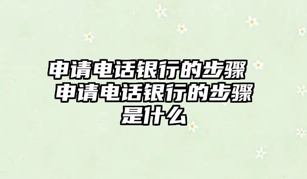 申請電話銀行的步驟 申請電話銀行的步驟是什么