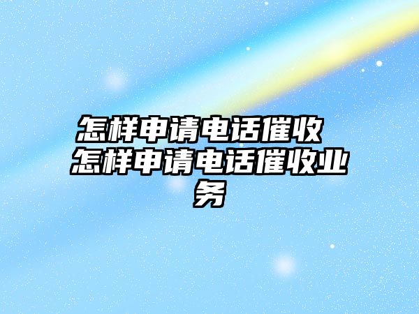 怎樣申請電話催收 怎樣申請電話催收業(yè)務