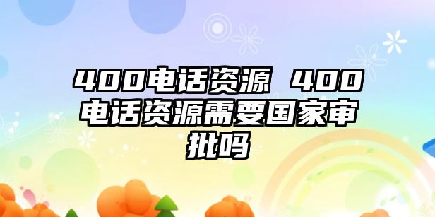 400電話資源 400電話資源需要國家審批嗎