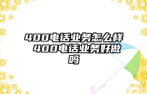 400電話業(yè)務(wù)怎么樣 400電話業(yè)務(wù)好做嗎