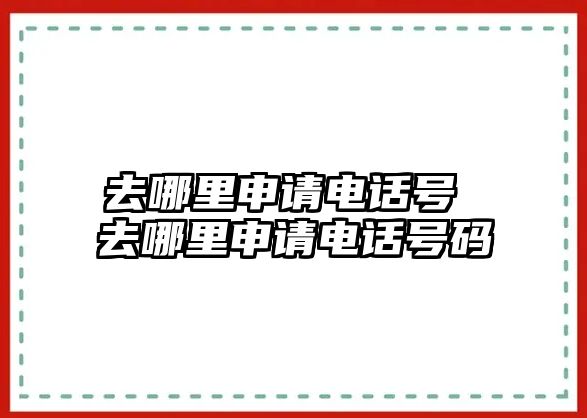 去哪里申請(qǐng)電話號(hào) 去哪里申請(qǐng)電話號(hào)碼