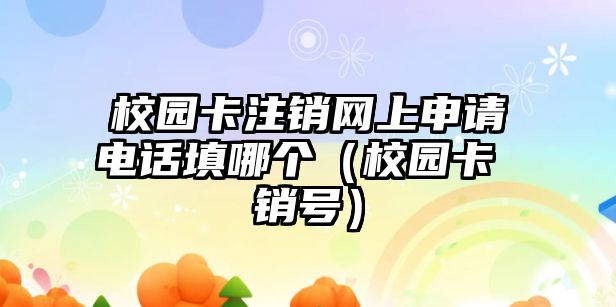 校園卡注銷網(wǎng)上申請(qǐng)電話填哪個(gè)（校園卡 銷號(hào)）