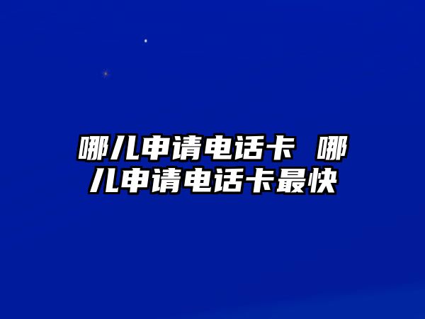 哪兒申請電話卡 哪兒申請電話卡最快