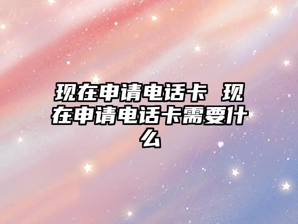 現(xiàn)在申請(qǐng)電話卡 現(xiàn)在申請(qǐng)電話卡需要什么