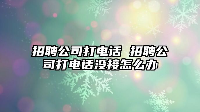 招聘公司打電話 招聘公司打電話沒(méi)接怎么辦