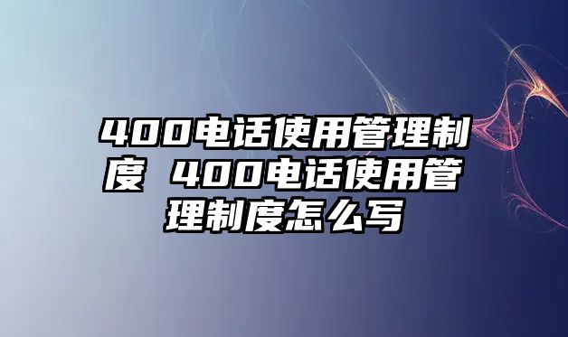 400電話使用管理制度 400電話使用管理制度怎么寫(xiě)