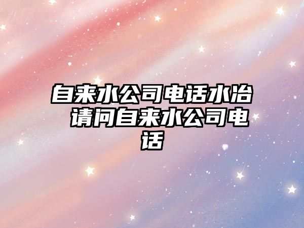 自來水公司電話水冶 請(qǐng)問自來水公司電話