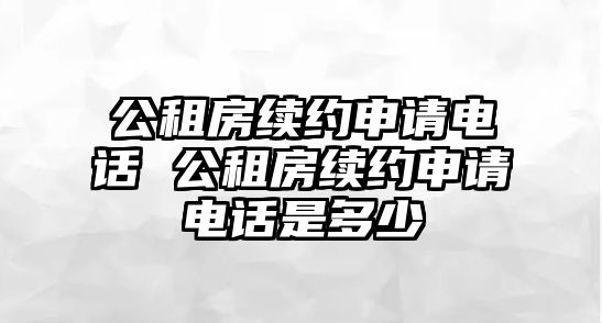 公租房續(xù)約申請(qǐng)電話 公租房續(xù)約申請(qǐng)電話是多少