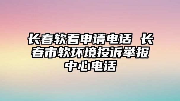 長春軟著申請電話 長春市軟環(huán)境投訴舉報中心電話